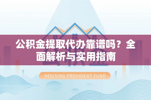 伍家岗公积金提取代办靠谱吗？全面解析与实用指南