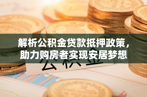 伍家岗解析公积金贷款抵押政策，助力购房者实现安居梦想