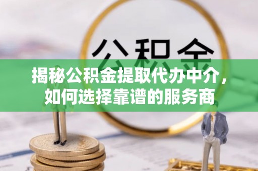 伍家岗揭秘公积金提取代办中介，如何选择靠谱的服务商