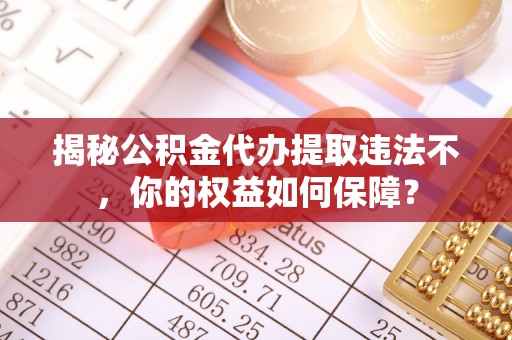 伍家岗揭秘公积金代办提取违法不，你的权益如何保障？