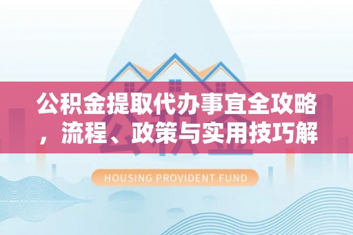 伍家岗公积金提取代办事宜全攻略，流程、政策与实用技巧解析