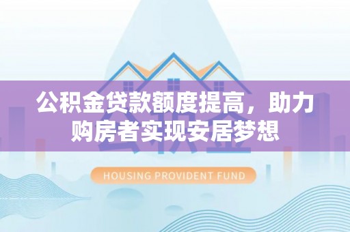 伍家岗公积金贷款额度提高，助力购房者实现安居梦想
