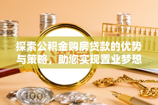 伍家岗探索公积金购房贷款的优势与策略，助您实现置业梦想