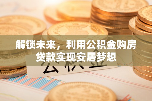 伍家岗解锁未来，利用公积金购房贷款实现安居梦想
