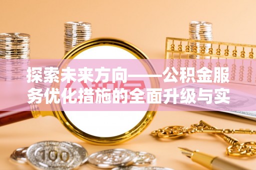 伍家岗探索未来方向——公积金服务优化措施的全面升级与实践