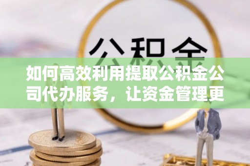 伍家岗如何高效利用提取公积金公司代办服务，让资金管理更轻松