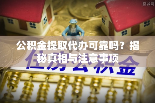 伍家岗公积金提取代办可靠吗？揭秘真相与注意事项