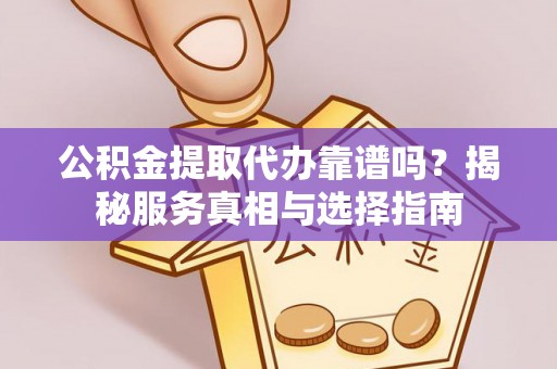 伍家岗公积金提取代办靠谱吗？揭秘服务真相与选择指南