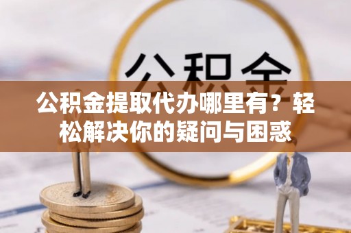 伍家岗公积金提取代办哪里有？轻松解决你的疑问与困惑