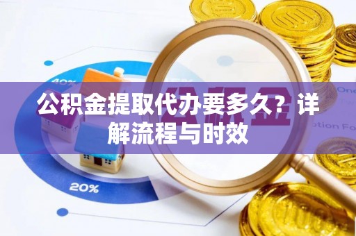 伍家岗公积金提取代办要多久？详解流程与时效