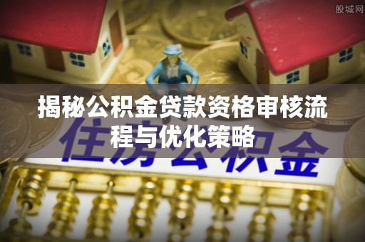 伍家岗揭秘公积金贷款资格审核流程与优化策略