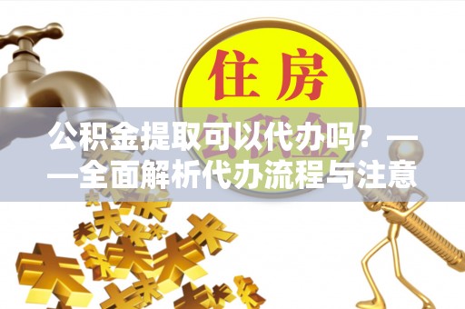 伍家岗公积金提取可以代办吗？——全面解析代办流程与注意事项