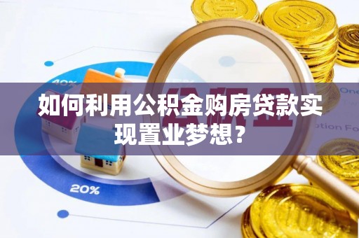 伍家岗如何利用公积金购房贷款实现置业梦想？