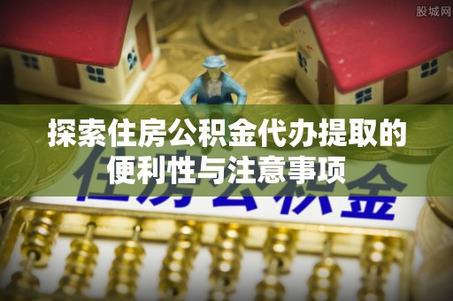 伍家岗探索住房公积金代办提取的便利性与注意事项