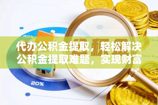 伍家岗代办公积金提取，轻松解决公积金提取难题，实现财富自由第一步